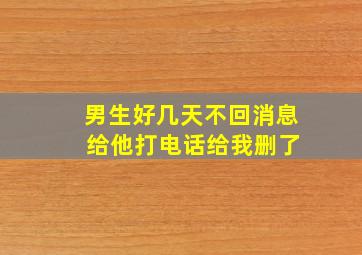 男生好几天不回消息 给他打电话给我删了